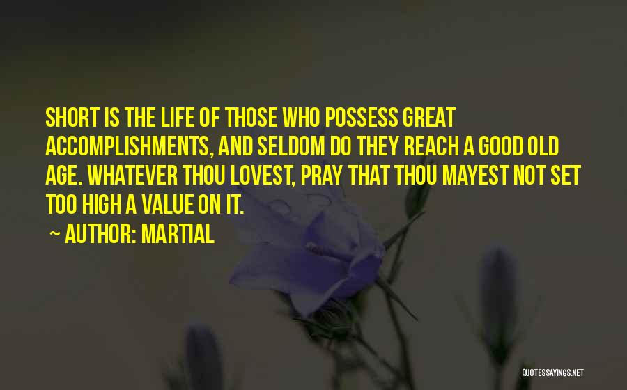Martial Quotes: Short Is The Life Of Those Who Possess Great Accomplishments, And Seldom Do They Reach A Good Old Age. Whatever