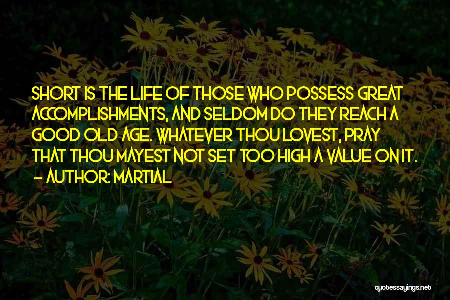 Martial Quotes: Short Is The Life Of Those Who Possess Great Accomplishments, And Seldom Do They Reach A Good Old Age. Whatever