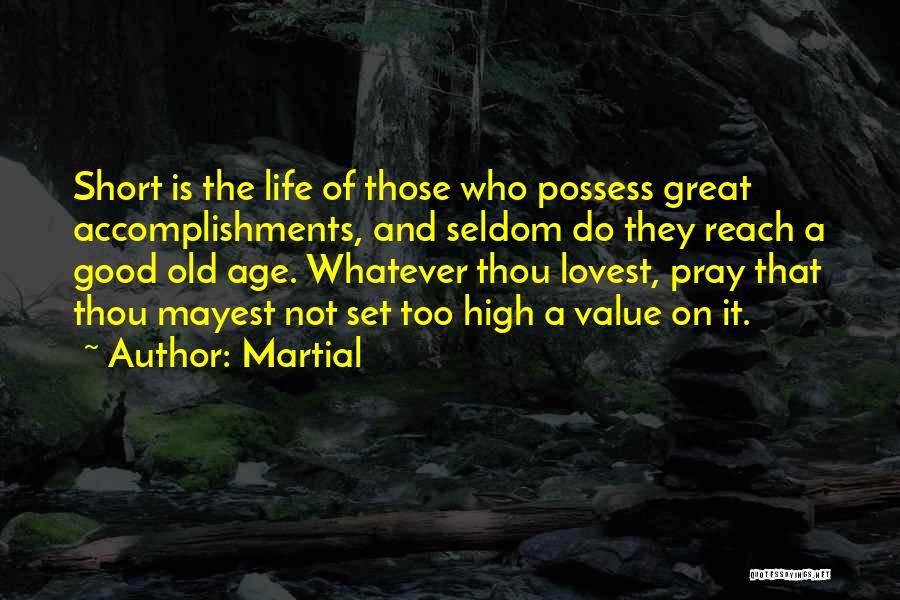 Martial Quotes: Short Is The Life Of Those Who Possess Great Accomplishments, And Seldom Do They Reach A Good Old Age. Whatever