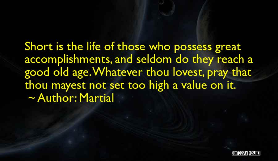 Martial Quotes: Short Is The Life Of Those Who Possess Great Accomplishments, And Seldom Do They Reach A Good Old Age. Whatever