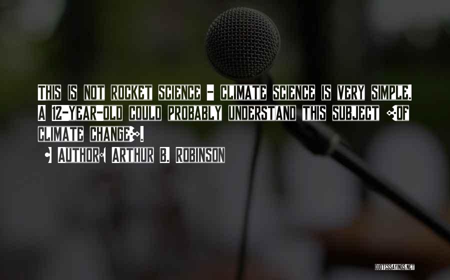 Arthur B. Robinson Quotes: This Is Not Rocket Science - Climate Science Is Very Simple. A 12-year-old Could Probably Understand This Subject [of Climate