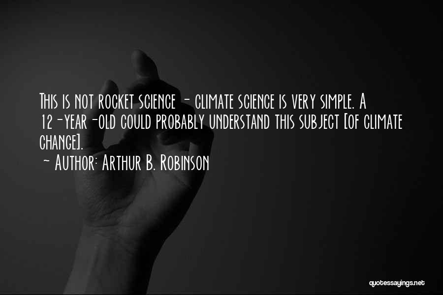 Arthur B. Robinson Quotes: This Is Not Rocket Science - Climate Science Is Very Simple. A 12-year-old Could Probably Understand This Subject [of Climate