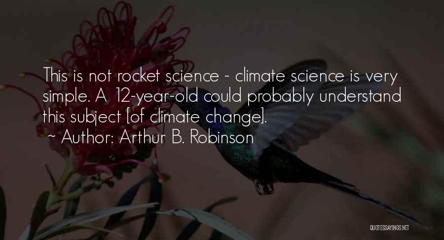 Arthur B. Robinson Quotes: This Is Not Rocket Science - Climate Science Is Very Simple. A 12-year-old Could Probably Understand This Subject [of Climate