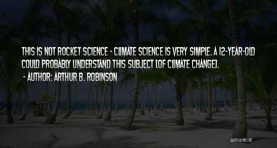 Arthur B. Robinson Quotes: This Is Not Rocket Science - Climate Science Is Very Simple. A 12-year-old Could Probably Understand This Subject [of Climate