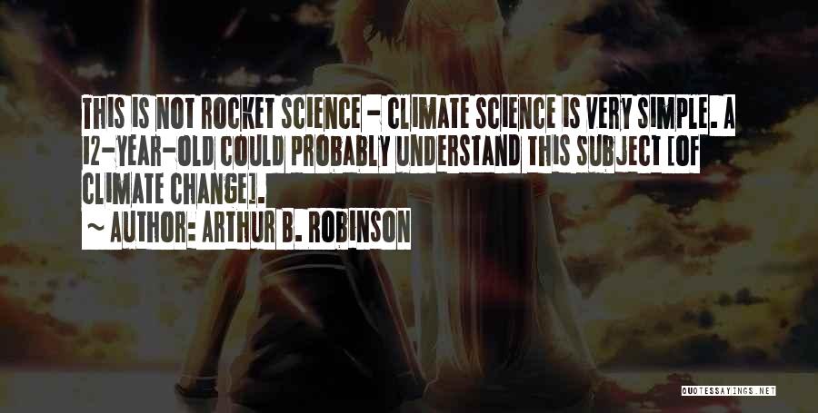 Arthur B. Robinson Quotes: This Is Not Rocket Science - Climate Science Is Very Simple. A 12-year-old Could Probably Understand This Subject [of Climate