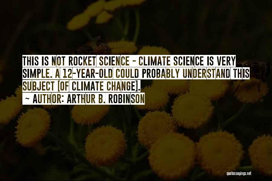 Arthur B. Robinson Quotes: This Is Not Rocket Science - Climate Science Is Very Simple. A 12-year-old Could Probably Understand This Subject [of Climate