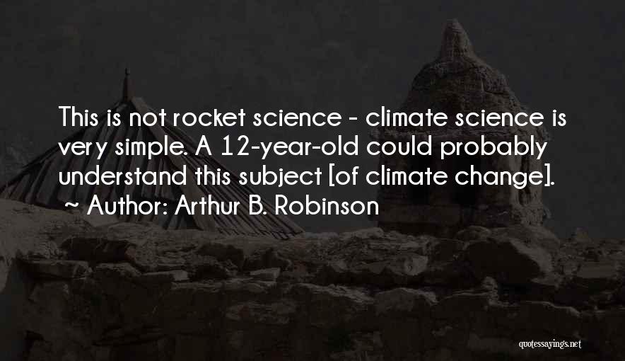 Arthur B. Robinson Quotes: This Is Not Rocket Science - Climate Science Is Very Simple. A 12-year-old Could Probably Understand This Subject [of Climate