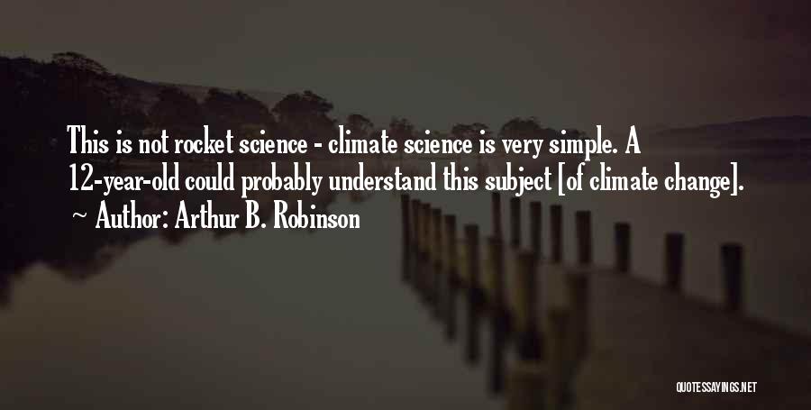 Arthur B. Robinson Quotes: This Is Not Rocket Science - Climate Science Is Very Simple. A 12-year-old Could Probably Understand This Subject [of Climate