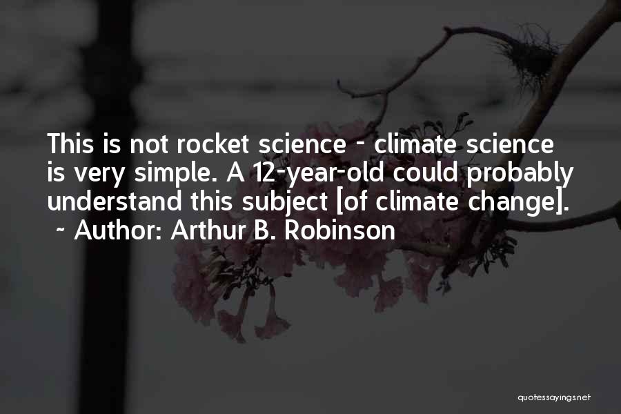 Arthur B. Robinson Quotes: This Is Not Rocket Science - Climate Science Is Very Simple. A 12-year-old Could Probably Understand This Subject [of Climate