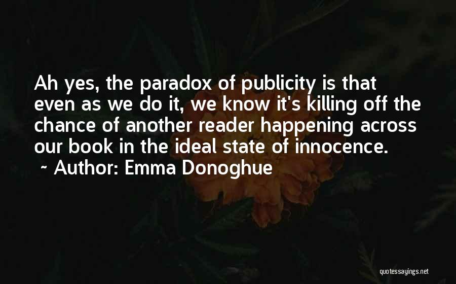 Emma Donoghue Quotes: Ah Yes, The Paradox Of Publicity Is That Even As We Do It, We Know It's Killing Off The Chance