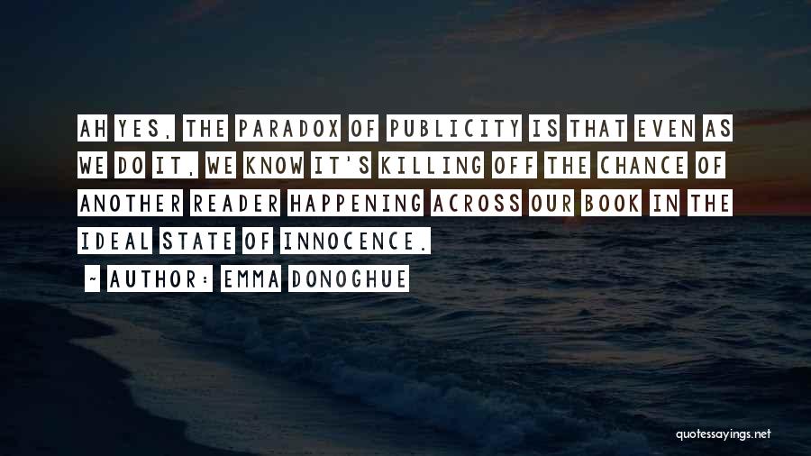 Emma Donoghue Quotes: Ah Yes, The Paradox Of Publicity Is That Even As We Do It, We Know It's Killing Off The Chance