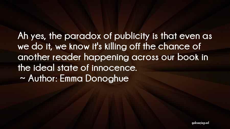 Emma Donoghue Quotes: Ah Yes, The Paradox Of Publicity Is That Even As We Do It, We Know It's Killing Off The Chance
