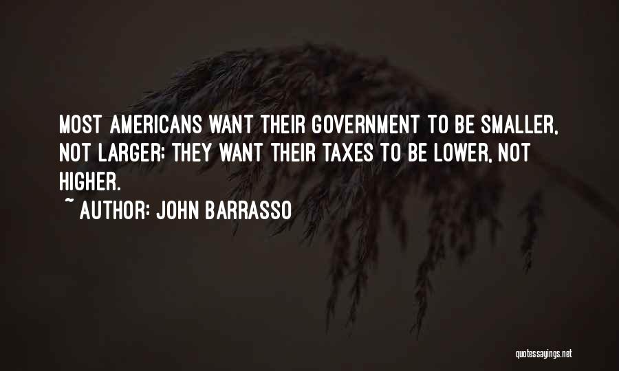 John Barrasso Quotes: Most Americans Want Their Government To Be Smaller, Not Larger; They Want Their Taxes To Be Lower, Not Higher.