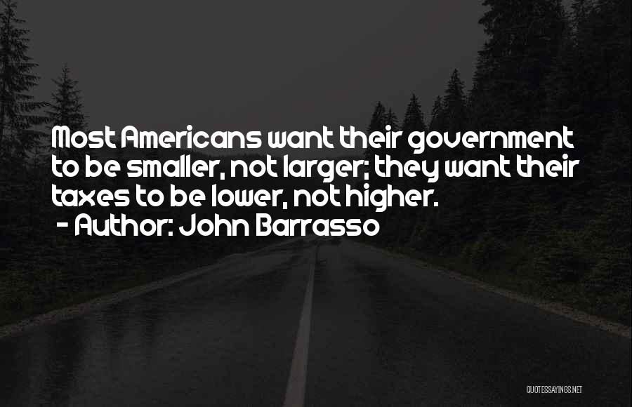 John Barrasso Quotes: Most Americans Want Their Government To Be Smaller, Not Larger; They Want Their Taxes To Be Lower, Not Higher.
