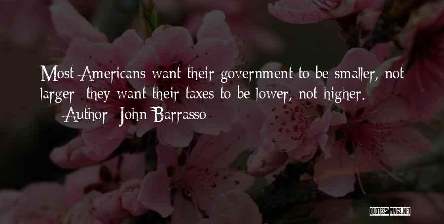 John Barrasso Quotes: Most Americans Want Their Government To Be Smaller, Not Larger; They Want Their Taxes To Be Lower, Not Higher.