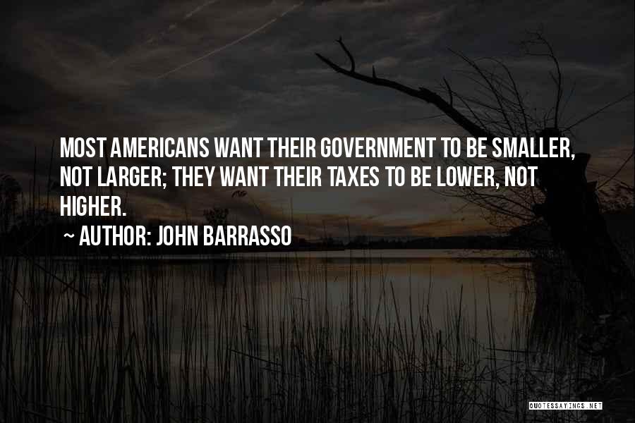 John Barrasso Quotes: Most Americans Want Their Government To Be Smaller, Not Larger; They Want Their Taxes To Be Lower, Not Higher.