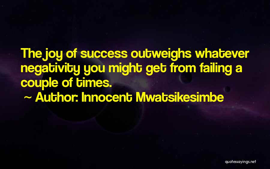 Innocent Mwatsikesimbe Quotes: The Joy Of Success Outweighs Whatever Negativity You Might Get From Failing A Couple Of Times.