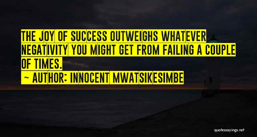 Innocent Mwatsikesimbe Quotes: The Joy Of Success Outweighs Whatever Negativity You Might Get From Failing A Couple Of Times.
