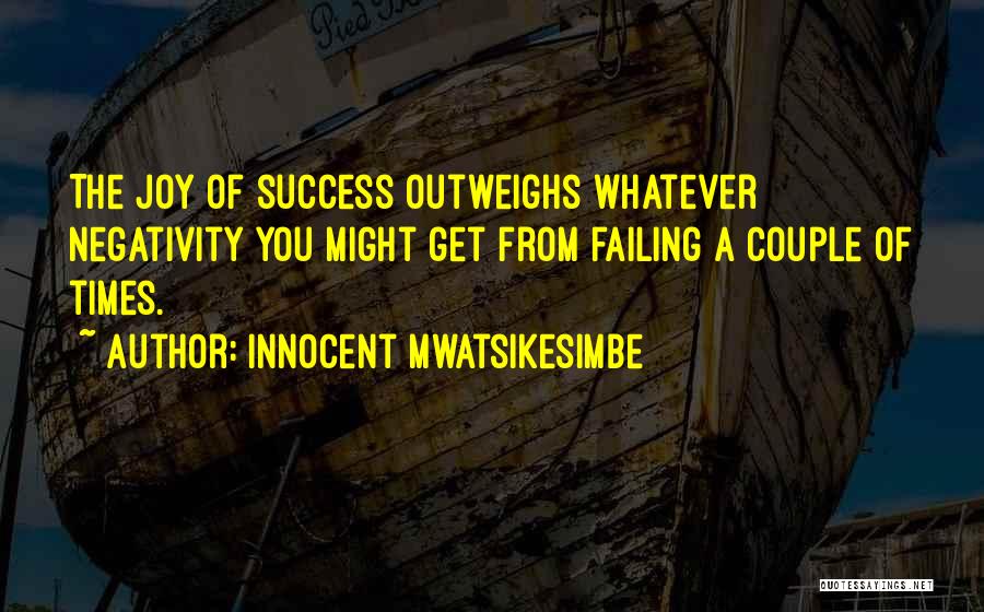 Innocent Mwatsikesimbe Quotes: The Joy Of Success Outweighs Whatever Negativity You Might Get From Failing A Couple Of Times.
