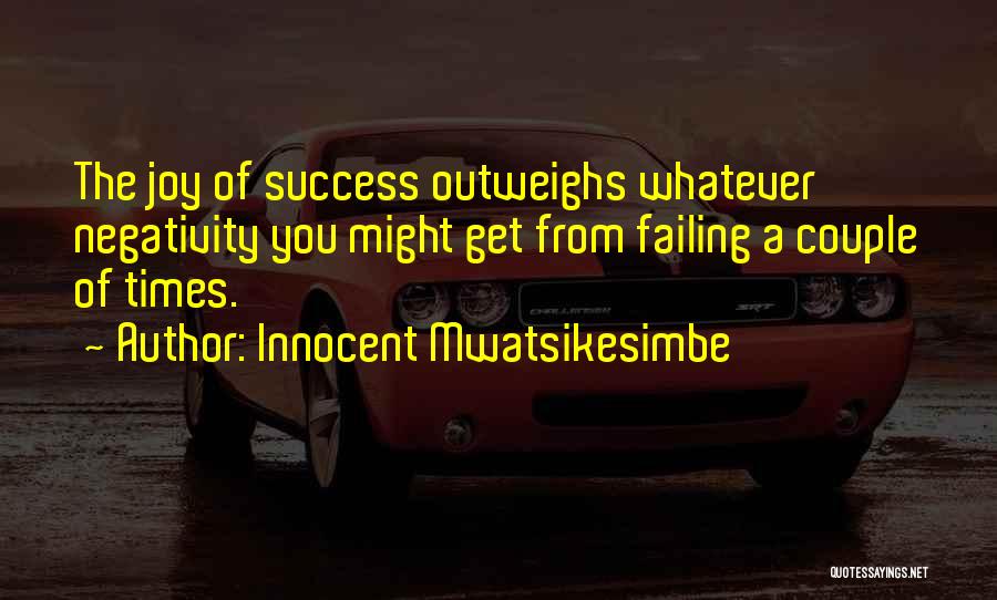 Innocent Mwatsikesimbe Quotes: The Joy Of Success Outweighs Whatever Negativity You Might Get From Failing A Couple Of Times.