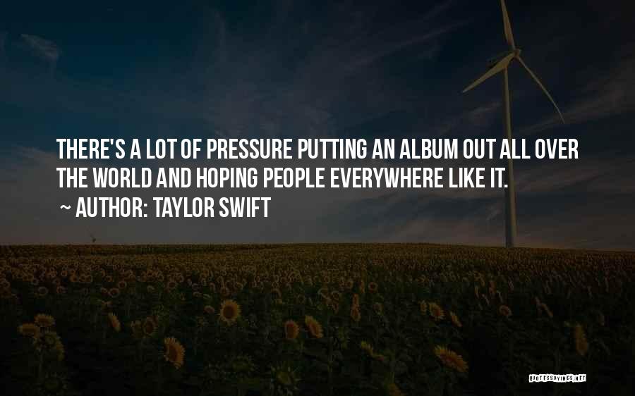 Taylor Swift Quotes: There's A Lot Of Pressure Putting An Album Out All Over The World And Hoping People Everywhere Like It.