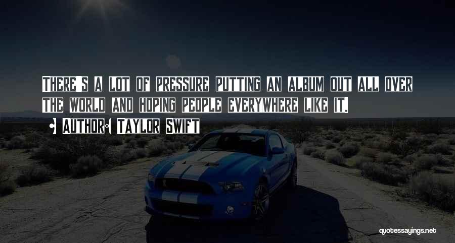 Taylor Swift Quotes: There's A Lot Of Pressure Putting An Album Out All Over The World And Hoping People Everywhere Like It.