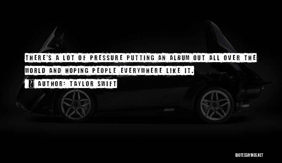 Taylor Swift Quotes: There's A Lot Of Pressure Putting An Album Out All Over The World And Hoping People Everywhere Like It.