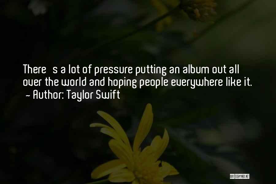Taylor Swift Quotes: There's A Lot Of Pressure Putting An Album Out All Over The World And Hoping People Everywhere Like It.
