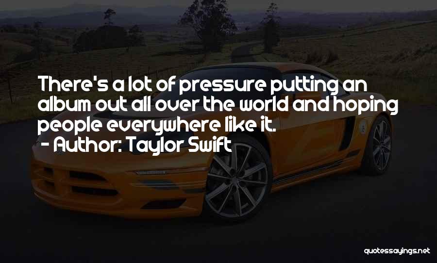 Taylor Swift Quotes: There's A Lot Of Pressure Putting An Album Out All Over The World And Hoping People Everywhere Like It.