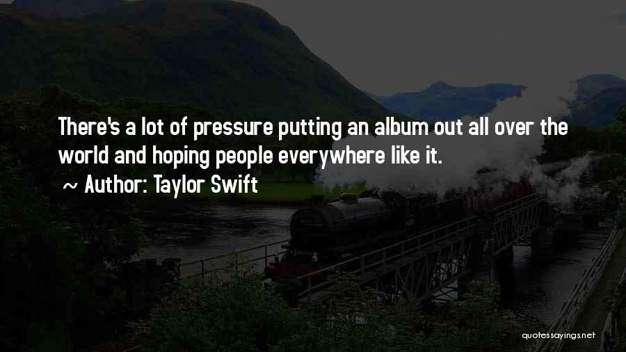 Taylor Swift Quotes: There's A Lot Of Pressure Putting An Album Out All Over The World And Hoping People Everywhere Like It.