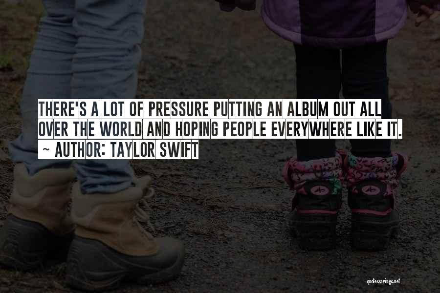 Taylor Swift Quotes: There's A Lot Of Pressure Putting An Album Out All Over The World And Hoping People Everywhere Like It.