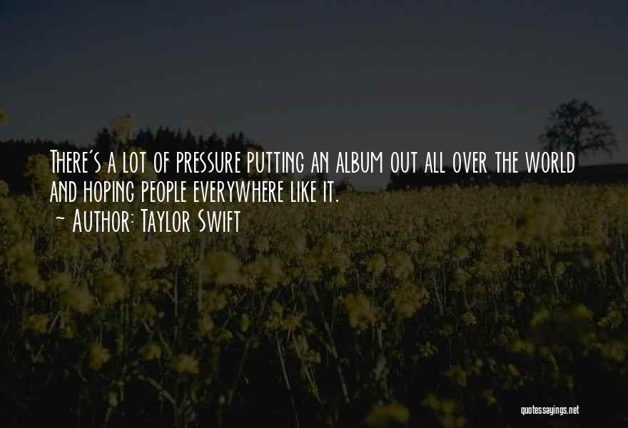 Taylor Swift Quotes: There's A Lot Of Pressure Putting An Album Out All Over The World And Hoping People Everywhere Like It.