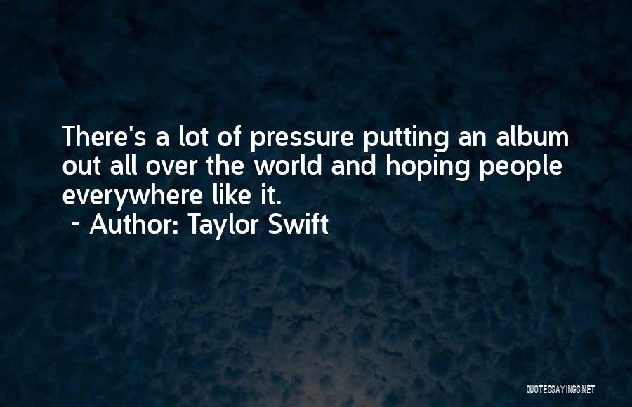 Taylor Swift Quotes: There's A Lot Of Pressure Putting An Album Out All Over The World And Hoping People Everywhere Like It.
