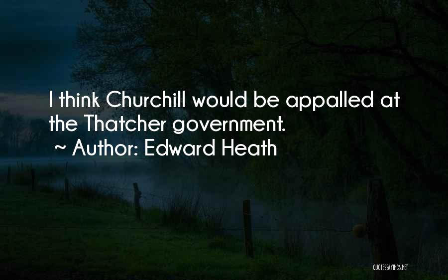 Edward Heath Quotes: I Think Churchill Would Be Appalled At The Thatcher Government.