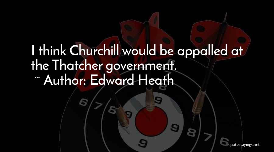Edward Heath Quotes: I Think Churchill Would Be Appalled At The Thatcher Government.