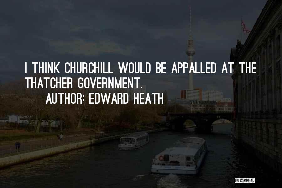 Edward Heath Quotes: I Think Churchill Would Be Appalled At The Thatcher Government.