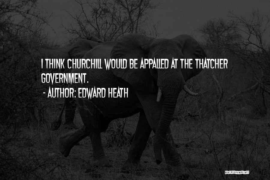 Edward Heath Quotes: I Think Churchill Would Be Appalled At The Thatcher Government.