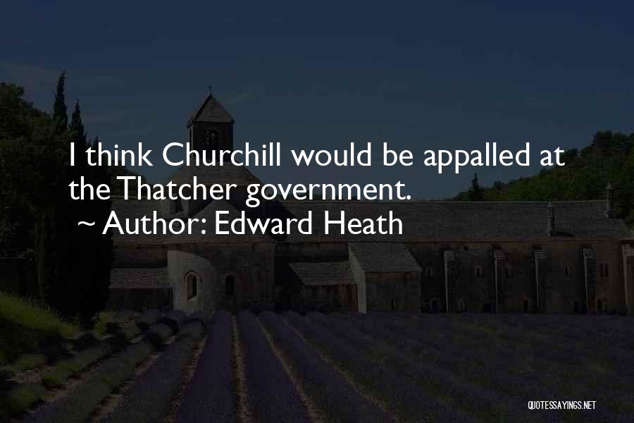 Edward Heath Quotes: I Think Churchill Would Be Appalled At The Thatcher Government.