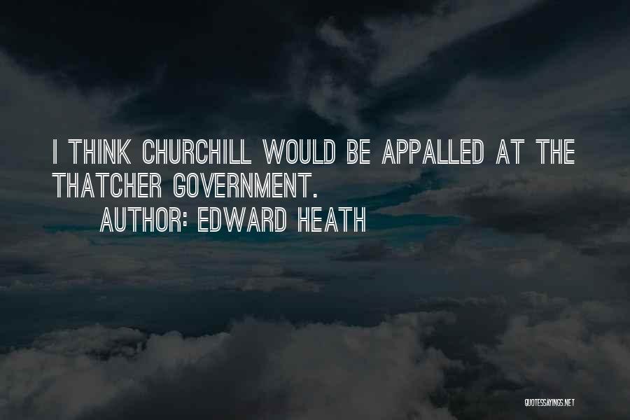 Edward Heath Quotes: I Think Churchill Would Be Appalled At The Thatcher Government.