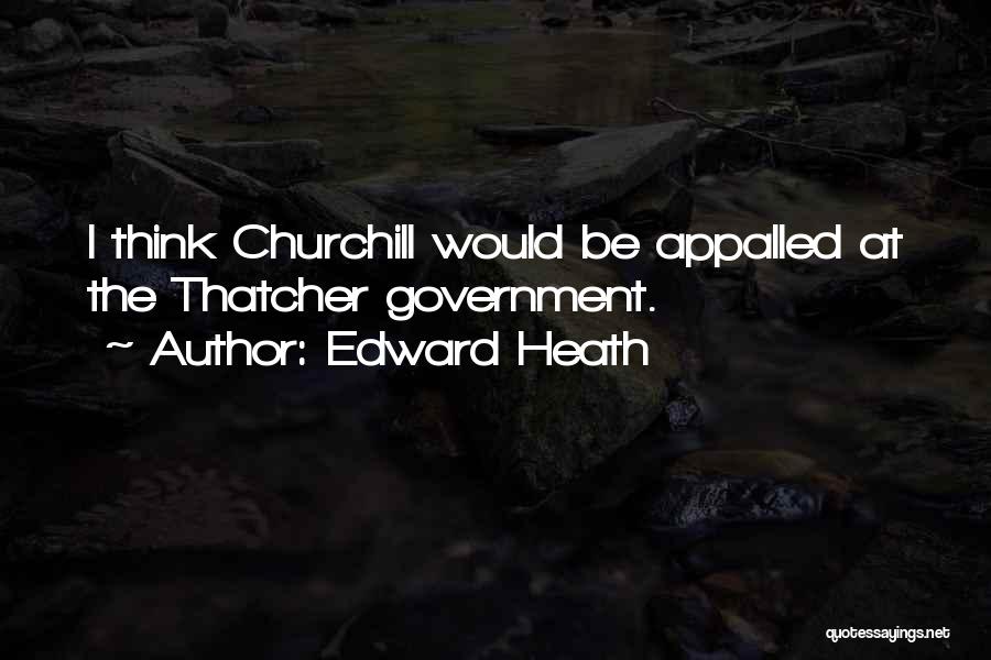 Edward Heath Quotes: I Think Churchill Would Be Appalled At The Thatcher Government.