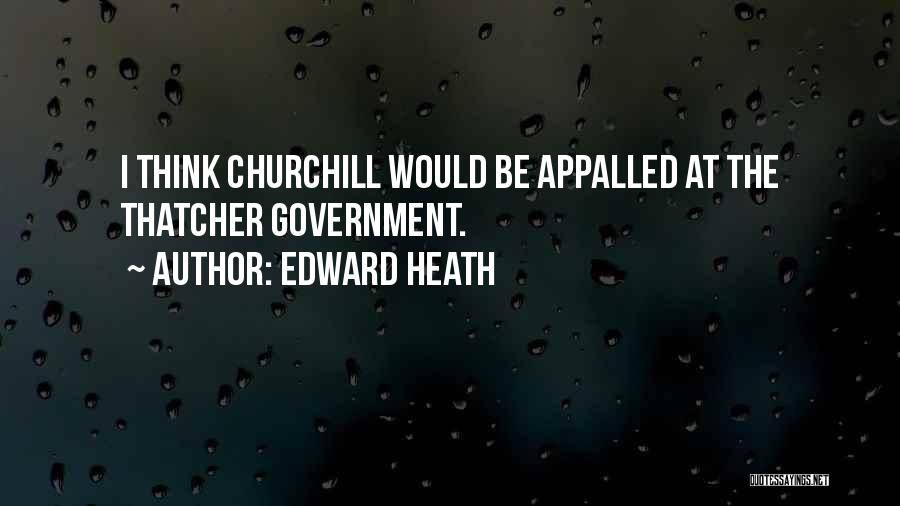 Edward Heath Quotes: I Think Churchill Would Be Appalled At The Thatcher Government.