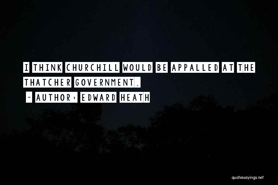 Edward Heath Quotes: I Think Churchill Would Be Appalled At The Thatcher Government.