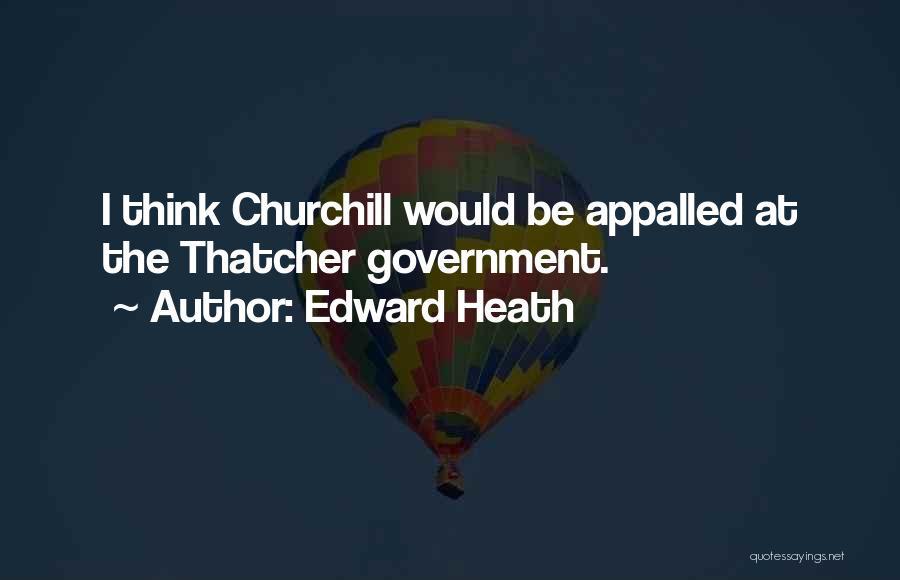 Edward Heath Quotes: I Think Churchill Would Be Appalled At The Thatcher Government.