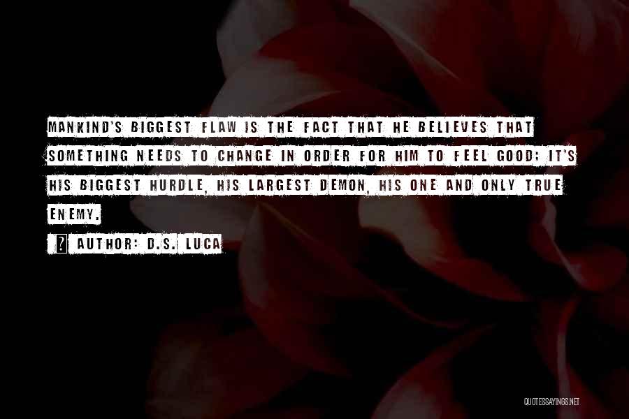 D.S. Luca Quotes: Mankind's Biggest Flaw Is The Fact That He Believes That Something Needs To Change In Order For Him To Feel