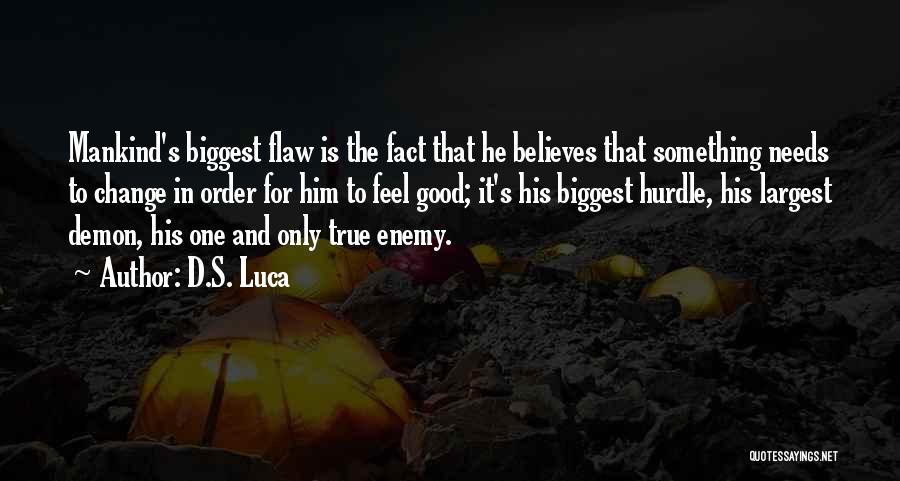 D.S. Luca Quotes: Mankind's Biggest Flaw Is The Fact That He Believes That Something Needs To Change In Order For Him To Feel