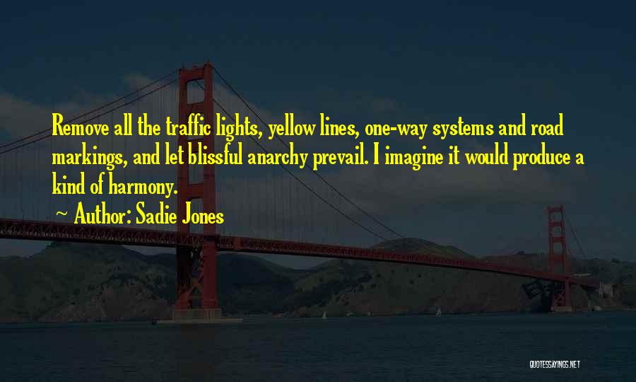 Sadie Jones Quotes: Remove All The Traffic Lights, Yellow Lines, One-way Systems And Road Markings, And Let Blissful Anarchy Prevail. I Imagine It