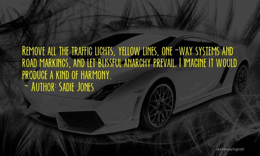 Sadie Jones Quotes: Remove All The Traffic Lights, Yellow Lines, One-way Systems And Road Markings, And Let Blissful Anarchy Prevail. I Imagine It