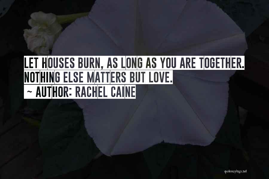 Rachel Caine Quotes: Let Houses Burn, As Long As You Are Together. Nothing Else Matters But Love.