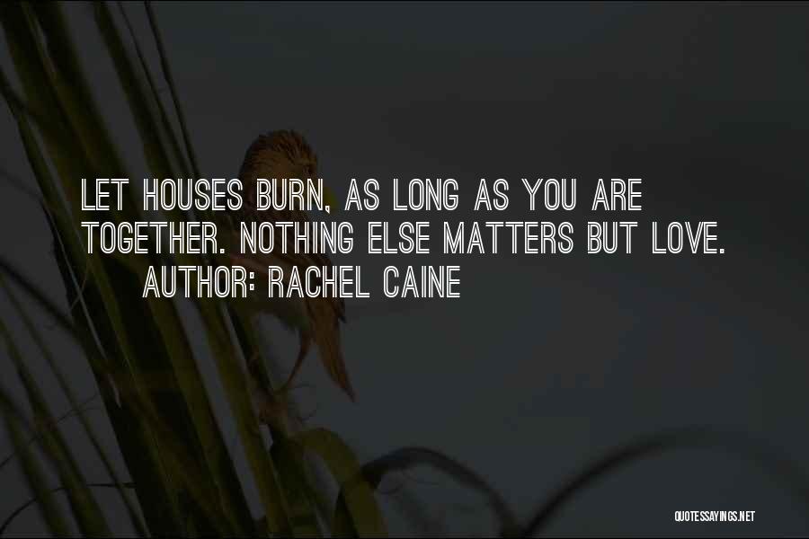 Rachel Caine Quotes: Let Houses Burn, As Long As You Are Together. Nothing Else Matters But Love.