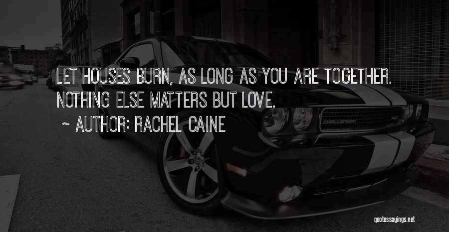 Rachel Caine Quotes: Let Houses Burn, As Long As You Are Together. Nothing Else Matters But Love.